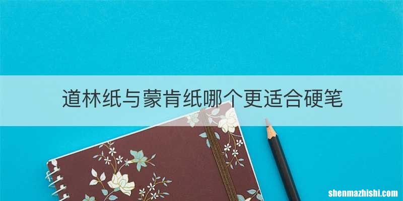 道林纸与蒙肯纸哪个更适合硬笔