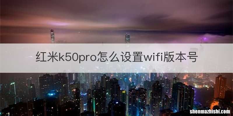 红米k50pro怎么设置wifi版本号