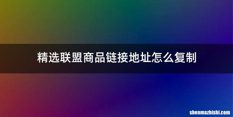 精选联盟商品链接地址怎么复制