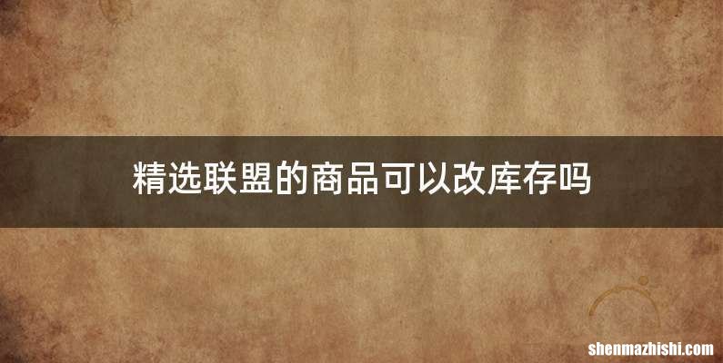 精选联盟的商品可以改库存吗