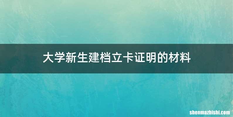 大学新生建档立卡证明的材料