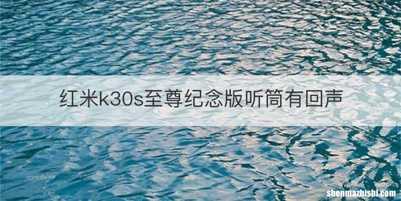 红米k30s至尊纪念版听筒有回声