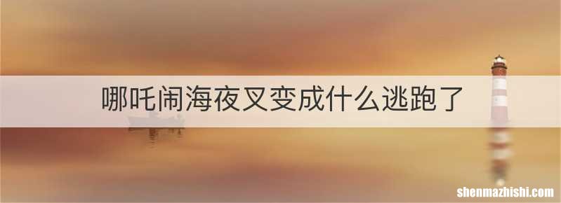 哪吒闹海夜叉变成什么逃跑了