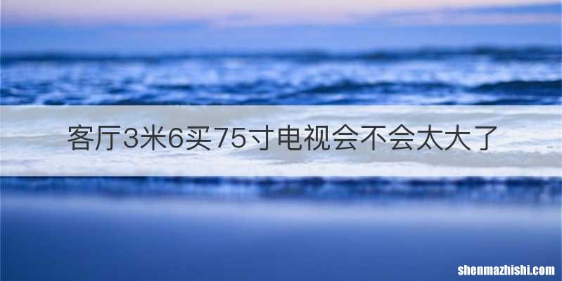 客厅3米6买75寸电视会不会太大了