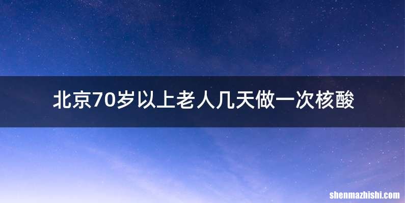 北京70岁以上老人几天做一次核酸