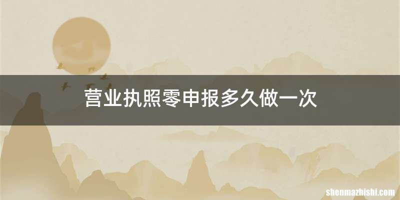 营业执照零申报多久做一次
