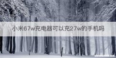小米67w充电器可以充27w的手机吗