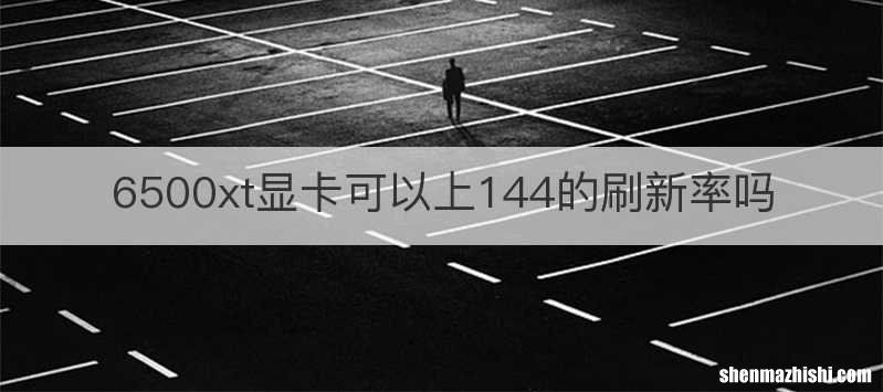 6500xt显卡可以上144的刷新率吗