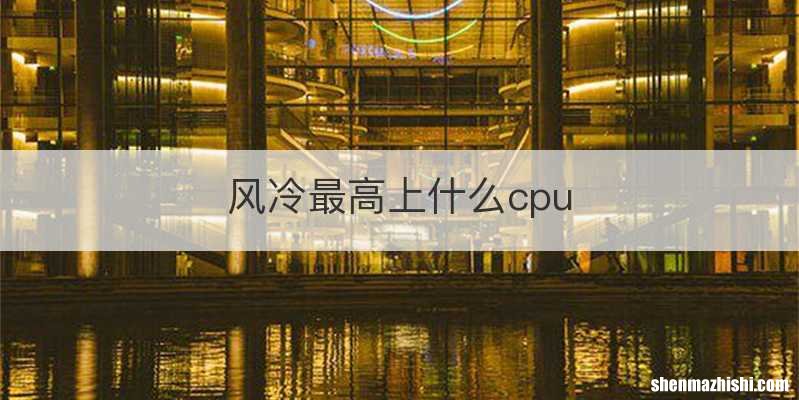 风冷最高上什么cpu