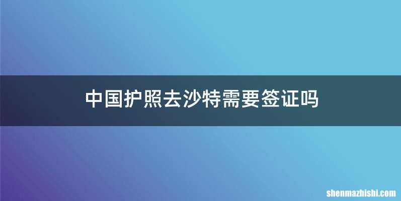 中国护照去沙特需要签证吗