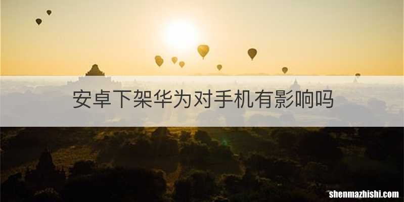 安卓下架华为对手机有影响吗