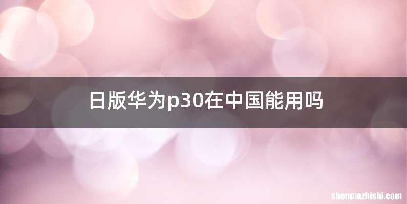 日版华为p30在中国能用吗