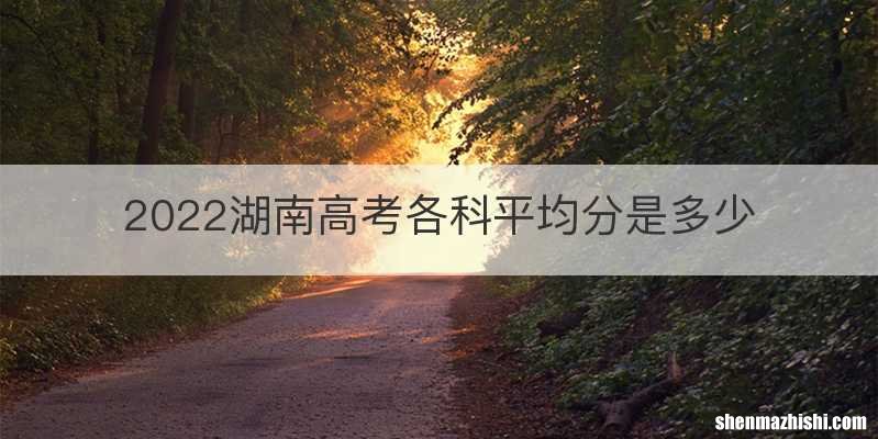 2022湖南高考各科平均分是多少
