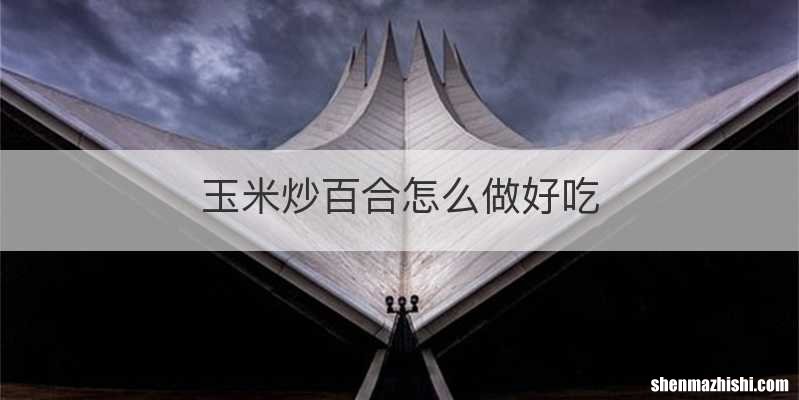 玉米炒百合怎么做好吃