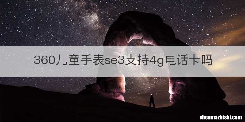 360儿童手表se3支持4g电话卡吗