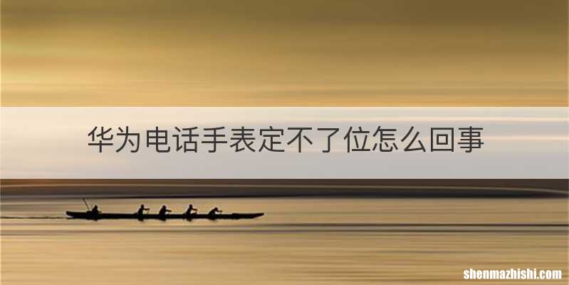华为电话手表定不了位怎么回事