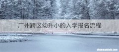 广州跨区幼升小的入学报名流程