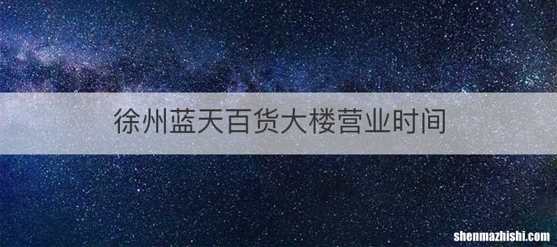 徐州蓝天百货大楼营业时间