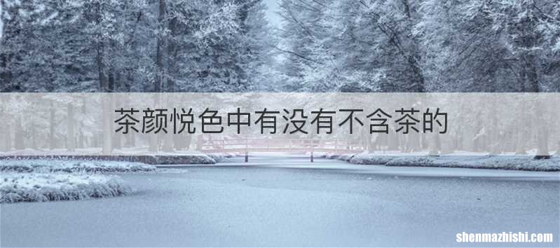 茶颜悦色中有没有不含茶的