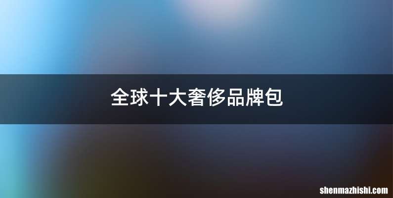 全球十大奢侈品牌包
