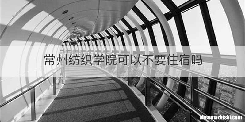 常州纺织学院可以不要住宿吗
