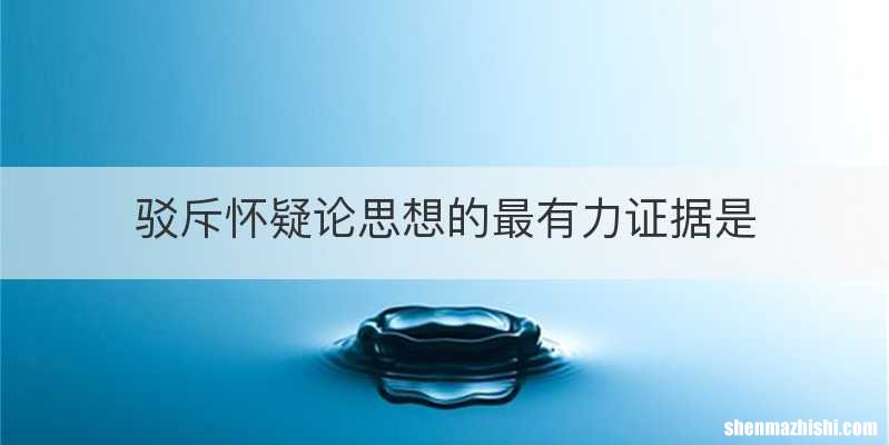 驳斥怀疑论思想的最有力证据是