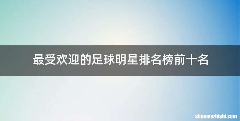 最受欢迎的足球明星排名榜前十名