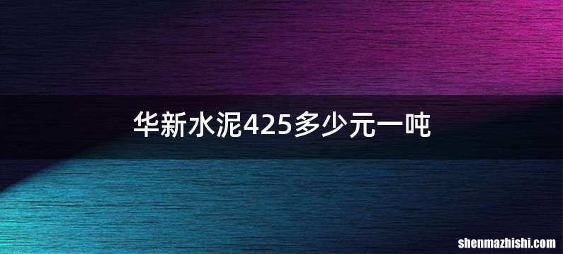 华新水泥425多少元一吨