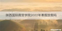 陕西国际商贸学院2022年寒假放假吗