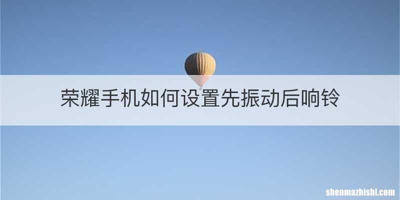 荣耀手机如何设置先振动后响铃