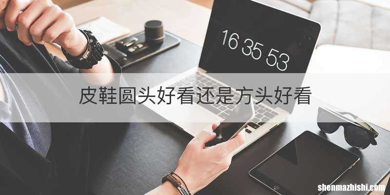 皮鞋圆头好看还是方头好看