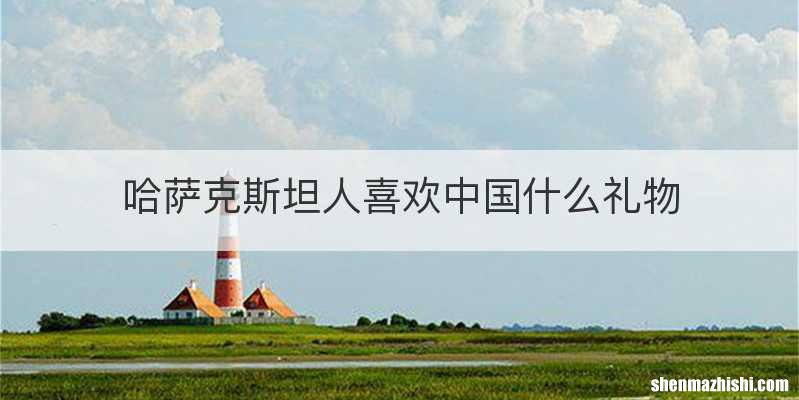 哈萨克斯坦人喜欢中国什么礼物