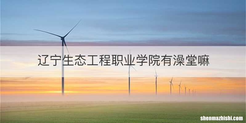 辽宁生态工程职业学院有澡堂嘛