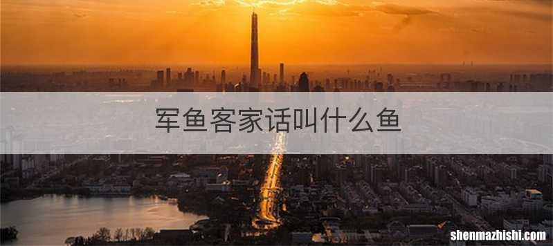 军鱼客家话叫什么鱼