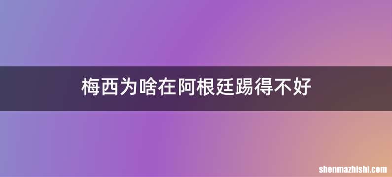 梅西为啥在阿根廷踢得不好
