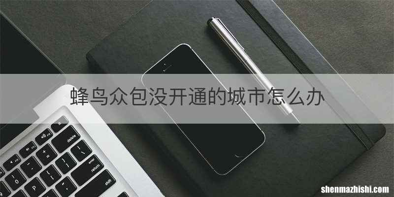 蜂鸟众包没开通的城市怎么办