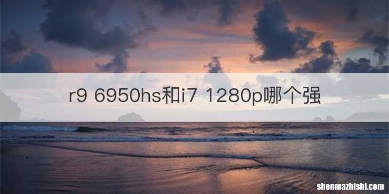 r9 6950hs和i7 1280p哪个强