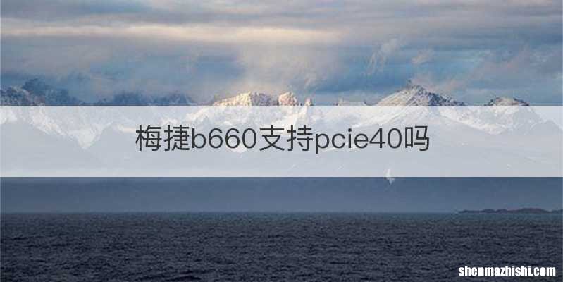 梅捷b660支持pcie40吗