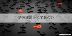 护照被海关扣了怎么办