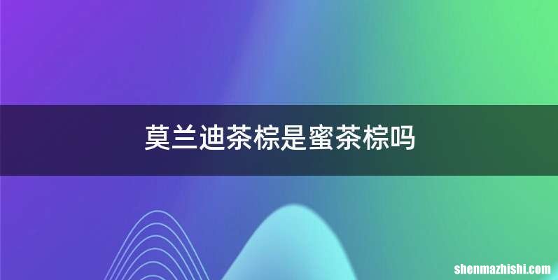莫兰迪茶棕是蜜茶棕吗