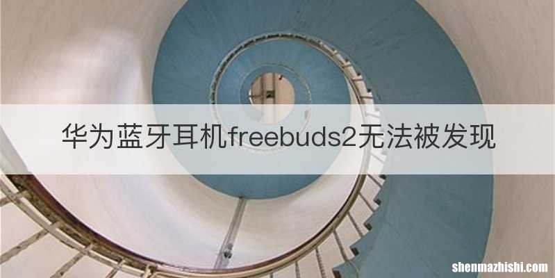 华为蓝牙耳机freebuds2无法被发现