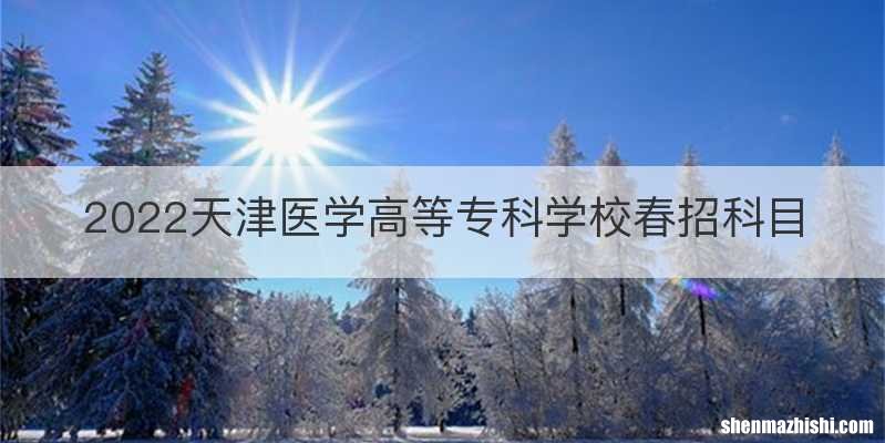 2022天津医学高等专科学校春招科目