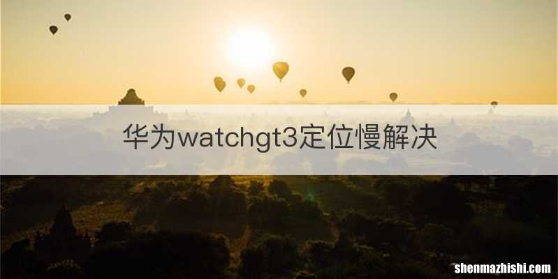 华为watchgt3定位慢解决