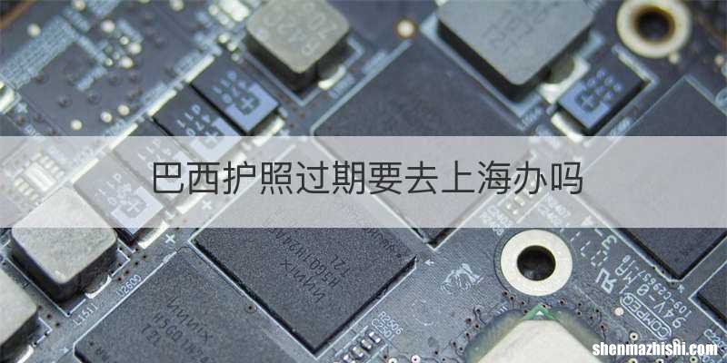 巴西护照过期要去上海办吗