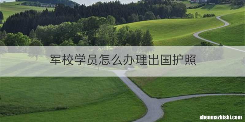 军校学员怎么办理出国护照
