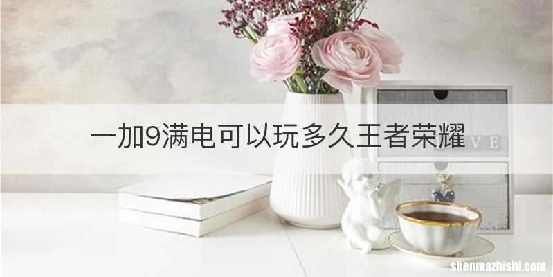 一加9满电可以玩多久王者荣耀