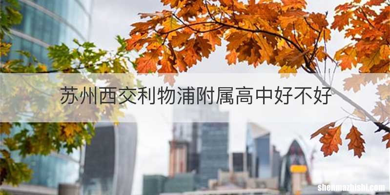 苏州西交利物浦附属高中好不好