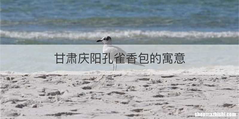 甘肃庆阳孔雀香包的寓意
