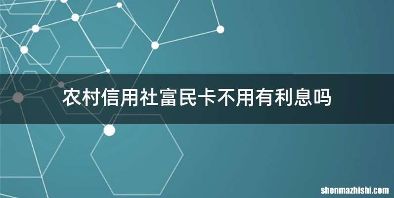 农村信用社富民卡不用有利息吗