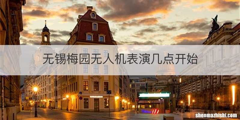 无锡梅园无人机表演几点开始